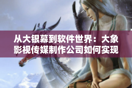 从大银幕到软件世界：大象影视传媒制作公司如何实现转型？