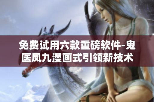 免费试用六款重磅软件-鬼医凤九漫画式引领新技术