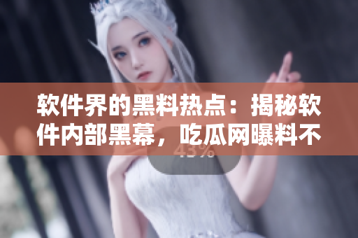 软件界的黑料热点：揭秘软件内部黑幕，吃瓜网曝料不打烊！