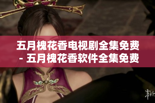 五月槐花香电视剧全集免费 - 五月槐花香软件全集免费观看