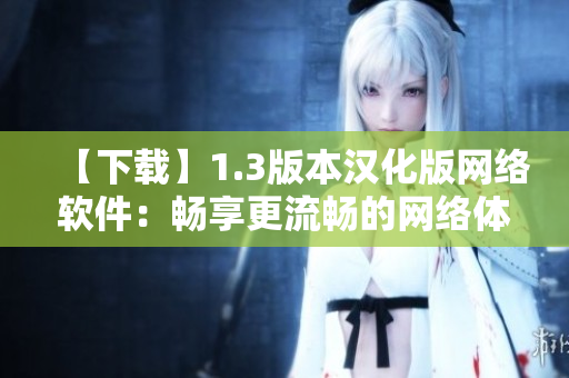 【下载】1.3版本汉化版网络软件：畅享更流畅的网络体验