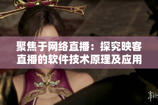 聚焦于网络直播：探究映客直播的软件技术原理及应用前景