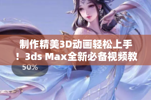 制作精美3D动画轻松上手！3ds Max全新必备视频教程来袭！