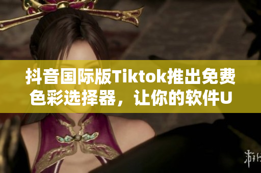 抖音国际版Tiktok推出免费色彩选择器，让你的软件UI更加优美！