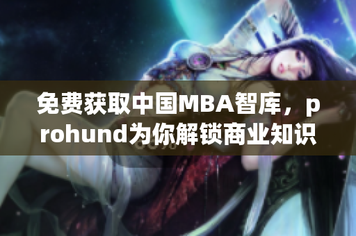 免费获取中国MBA智库，prohund为你解锁商业知识