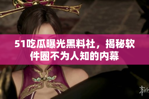 51吃瓜曝光黑料社，揭秘软件圈不为人知的内幕