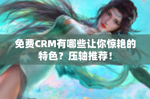 免费CRM有哪些让你惊艳的特色？压轴推荐！