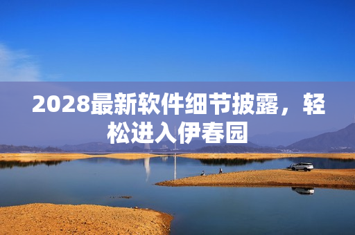 2028最新软件细节披露，轻松进入伊春园