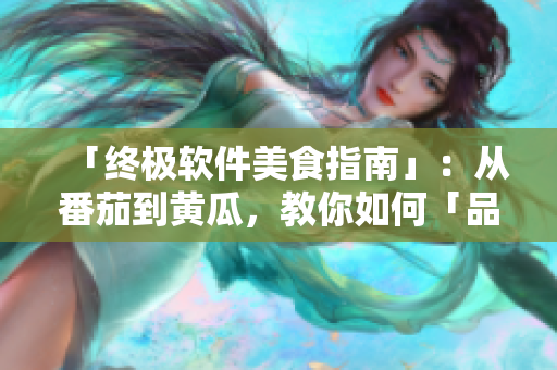 「终极软件美食指南」：从番茄到黄瓜，教你如何「品味」软件前沿科技