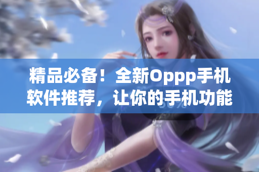 精品必备！全新Oppp手机软件推荐，让你的手机功能更加强大