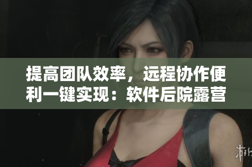 提高团队效率，远程协作便利一键实现：软件后院露营式办公登场
