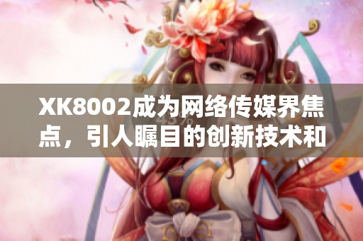 XK8002成为网络传媒界焦点，引人瞩目的创新技术和服务备受关注