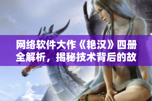 网络软件大作《艳汉》四册全解析，揭秘技术背后的故事
