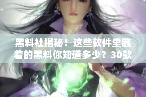 黑料社揭秘！这些软件里藏着的黑料你知道多少？30款软件全解析！