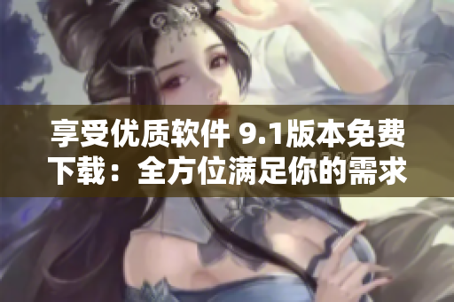 享受优质软件 9.1版本免费下载：全方位满足你的需求