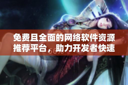免费且全面的网络软件资源推荐平台，助力开发者快速提升技能和项目效率