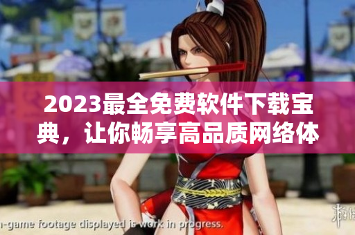 2023最全免费软件下载宝典，让你畅享高品质网络体验