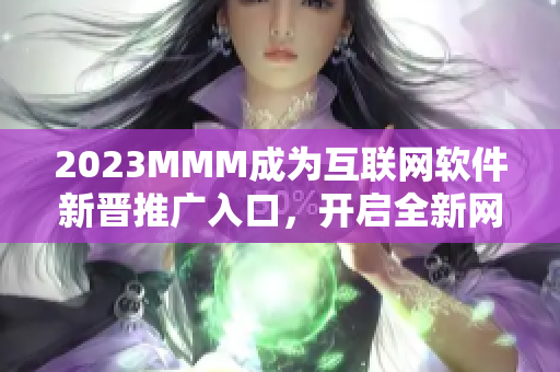 2023MMM成为互联网软件新晋推广入口，开启全新网络应用时代！