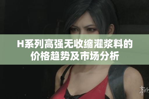 H系列高强无收缩灌浆料的价格趋势及市场分析