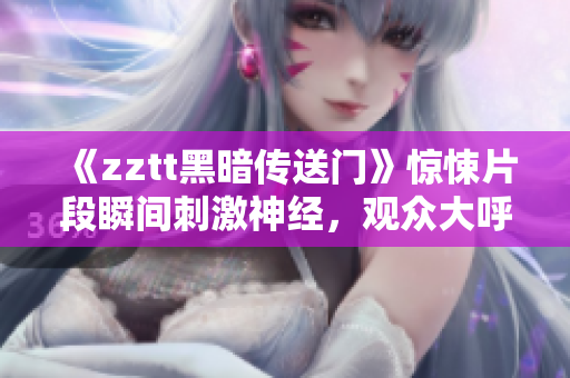 《zztt黑暗传送门》惊悚片段瞬间刺激神经，观众大呼过瘾！