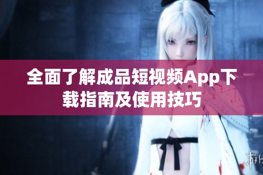 全面了解成品短视频App下载指南及使用技巧
