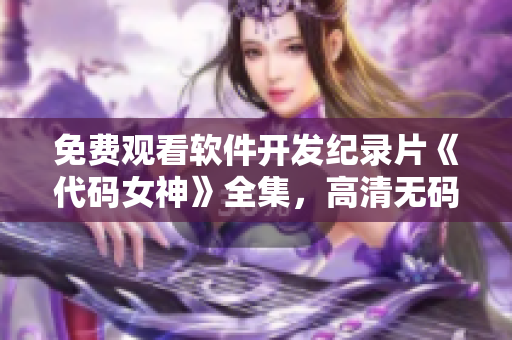 免费观看软件开发纪录片《代码女神》全集，高清无码，不容错过！