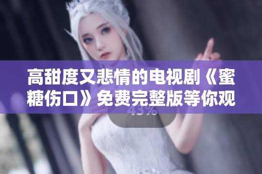高甜度又悲情的电视剧《蜜糖伤口》免费完整版等你观看