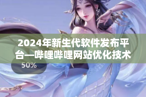 2024年新生代软件发布平台—哔哩哔哩网站优化技术平台