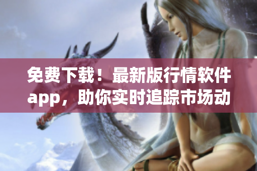 免费下载！最新版行情软件app，助你实时追踪市场动态