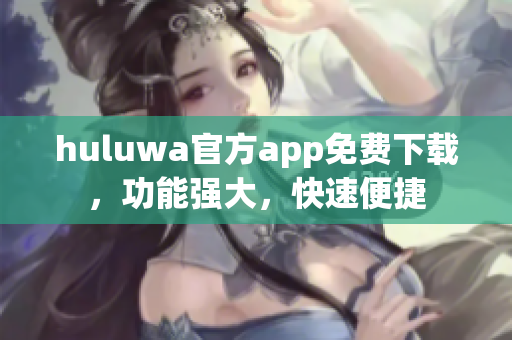 huluwa官方app免费下载，功能强大，快速便捷