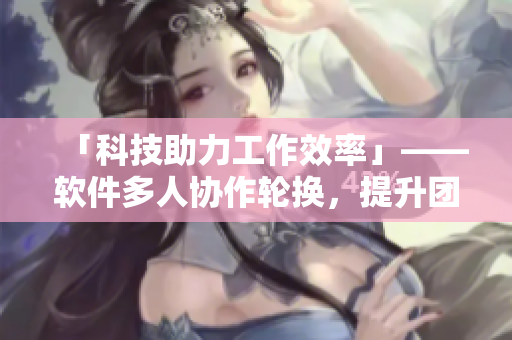「科技助力工作效率」——软件多人协作轮换，提升团队生产力