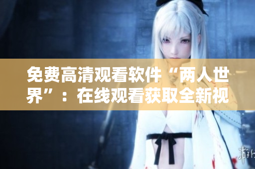 免费高清观看软件“两人世界”：在线观看获取全新视觉体验