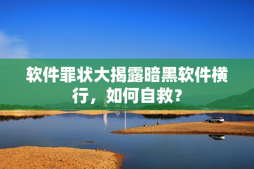 软件罪状大揭露暗黑软件横行，如何自救？