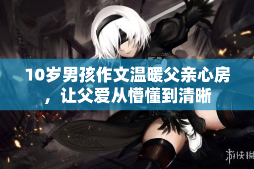 10岁男孩作文温暖父亲心房，让父爱从懵懂到清晰