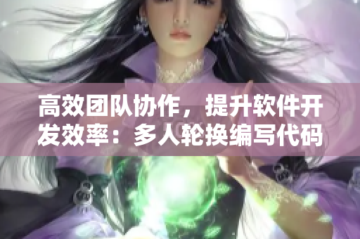 高效团队协作，提升软件开发效率：多人轮换编写代码实践