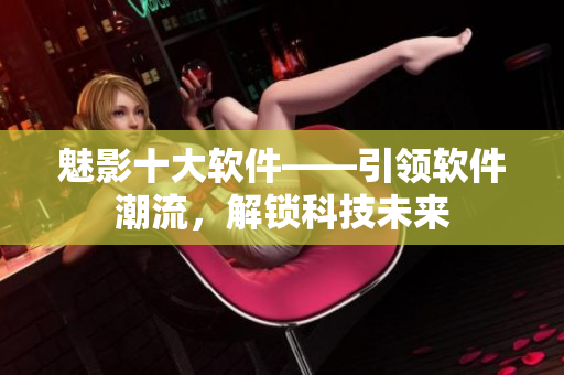 魅影十大软件——引领软件潮流，解锁科技未来