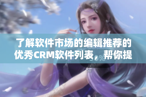 了解软件市场的编辑推荐的优秀CRM软件列表，帮你提高销售效率