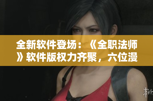 全新软件登场：《全职法师》软件版权力齐聚，六位漫画角色集结！