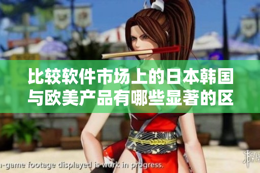 比较软件市场上的日本韩国与欧美产品有哪些显著的区别？