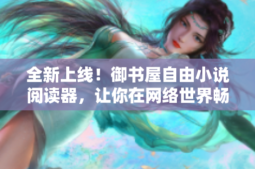 全新上线！御书屋自由小说阅读器，让你在网络世界畅享阅读乐趣