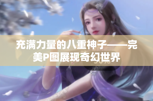 充满力量的八重神子——完美P图展现奇幻世界