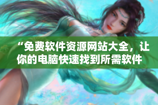 “免费软件资源网站大全，让你的电脑快速找到所需软件”