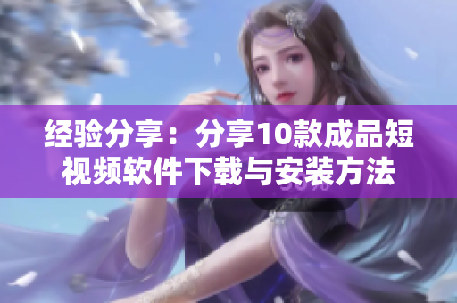 经验分享：分享10款成品短视频软件下载与安装方法