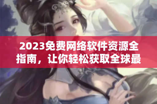 2023免费网络软件资源全指南，让你轻松获取全球最佳软件！
