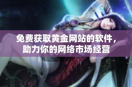 免费获取黄金网站的软件，助力你的网络市场经营