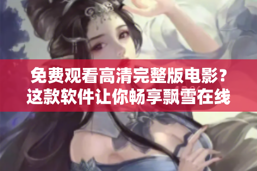 免费观看高清完整版电影？这款软件让你畅享飘雪在线影院！