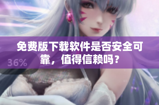 免费版下载软件是否安全可靠，值得信赖吗？