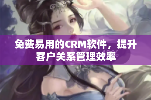 免费易用的CRM软件，提升客户关系管理效率