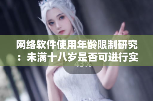 网络软件使用年龄限制研究：未满十八岁是否可进行实名认证？