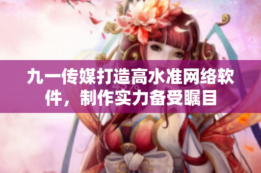 九一传媒打造高水准网络软件，制作实力备受瞩目